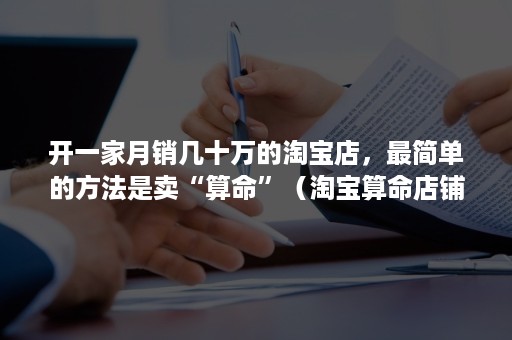 开一家月销几十万的淘宝店，最简单的方法是卖“算命”（淘宝算命店铺怎么经营）