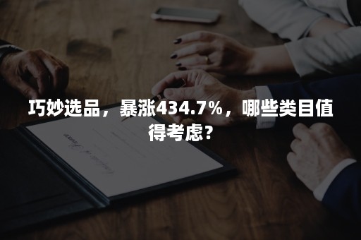 巧妙选品，暴涨434.7%，哪些类目值得考虑？