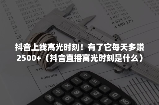 抖音上线高光时刻！有了它每天多赚2500+（抖音直播高光时刻是什么）