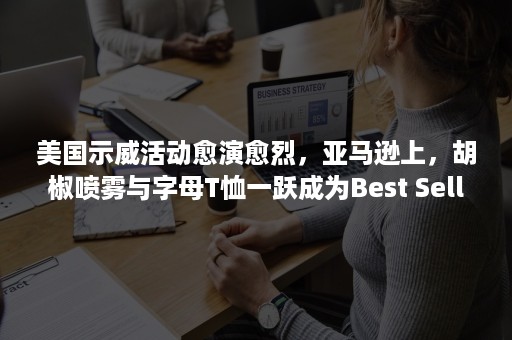 美国示威活动愈演愈烈，亚马逊上，胡椒喷雾与字母T恤一跃成为Best Sellers