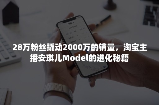 28万粉丝撬动2000万的销量，淘宝主播安琪儿Model的进化秘籍