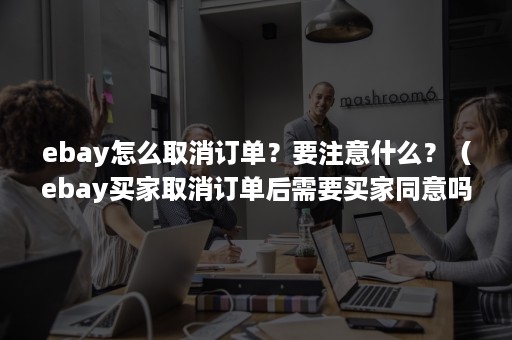 ebay怎么取消订单？要注意什么？（ebay买家取消订单后需要买家同意吗）