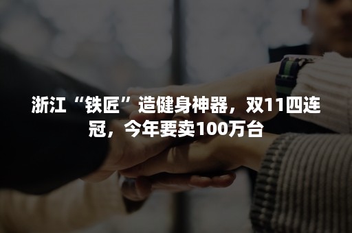 浙江“铁匠”造健身神器，双11四连冠，今年要卖100万台