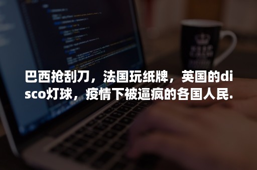 巴西抢刮刀，法国玩纸牌，英国的disco灯球，疫情下被逼疯的各国人民...