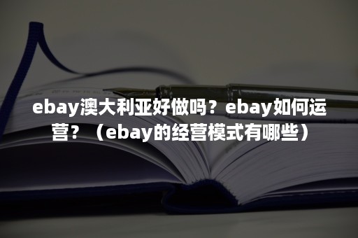 ebay澳大利亚好做吗？ebay如何运营？（ebay的经营模式有哪些）
