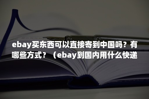 ebay买东西可以直接寄到中国吗？有哪些方式？（ebay到国内用什么快递）