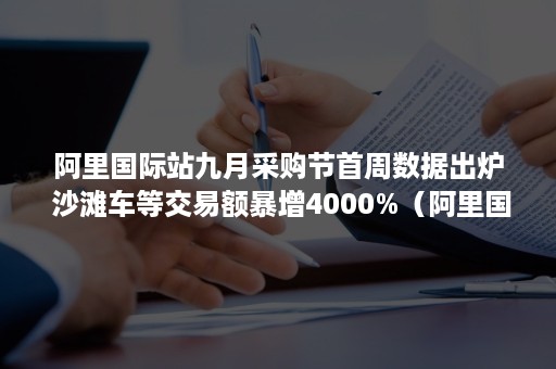 阿里国际站九月采购节首周数据出炉 沙滩车等交易额暴增4000%（阿里国际站三月采购节）