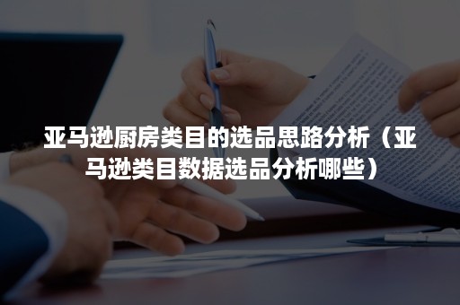 亚马逊厨房类目的选品思路分析（亚马逊类目数据选品分析哪些）