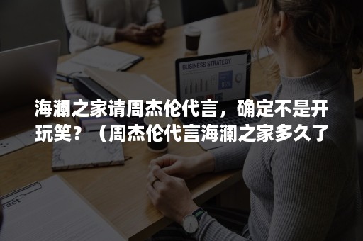 海澜之家请周杰伦代言，确定不是开玩笑？（周杰伦代言海澜之家多久了）