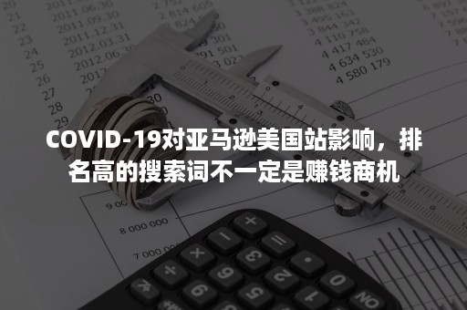 COVID-19对亚马逊美国站影响，排名高的搜索词不一定是赚钱商机