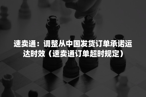 速卖通：调整从中国发货订单承诺运达时效（速卖通订单超时规定）