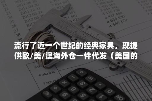 流行了近一个世纪的经典家具，现提供欧/美/澳海外仓一件代发（美国的洋具）