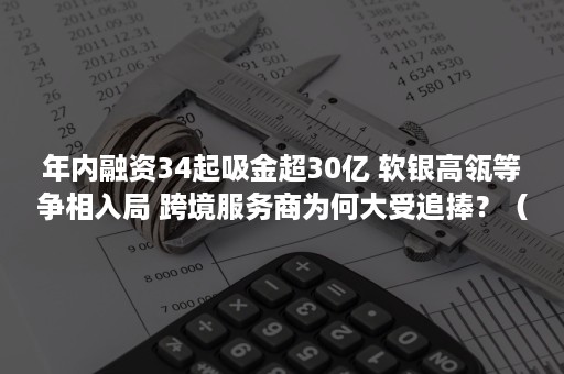 年内融资34起吸金超30亿 软银高瓴等争相入局 跨境服务商为何大受追捧？（投融界成功融资案例）