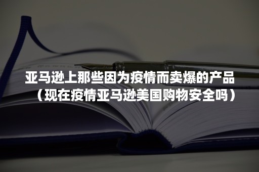 亚马逊上那些因为疫情而卖爆的产品（现在疫情亚马逊美国购物安全吗）