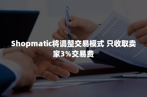 Shopmatic将调整交易模式 只收取卖家3%交易费