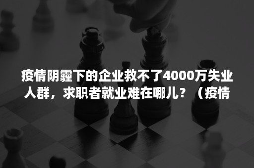 疫情阴霾下的企业救不了4000万失业人群，求职者就业难在哪儿？（疫情很多人失业）