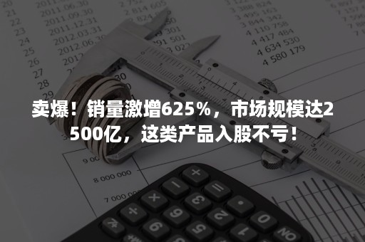 卖爆！销量激增625%，市场规模达2500亿，这类产品入股不亏！