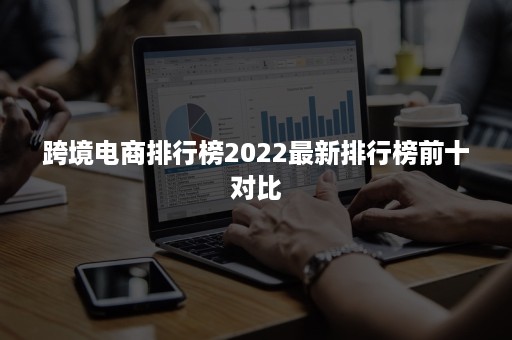 跨境电商排行榜2022最新排行榜前十对比