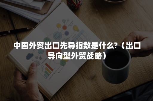 中国外贸出口先导指数是什么?（出口导向型外贸战略）