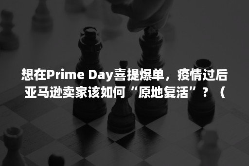 想在Prime Day喜提爆单，疫情过后亚马逊卖家该如何“原地复活”？（想在银行上班要读什么专业）