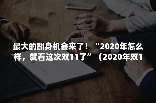 最大的翻身机会来了！“2020年怎么样，就看这次双11了”（2020年双11突破）