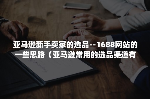 亚马逊新手卖家的选品--1688网站的一些思路（亚马逊常用的选品渠道有哪些）