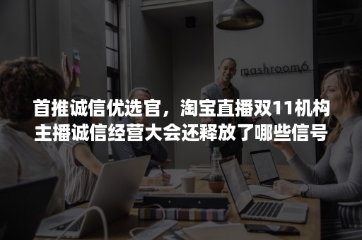 首推诚信优选官，淘宝直播双11机构主播诚信经营大会还释放了哪些信号？