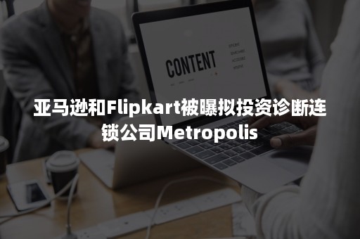 亚马逊和Flipkart被曝拟投资诊断连锁公司Metropolis