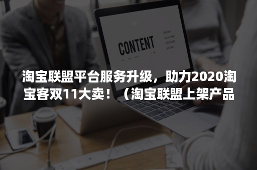 淘宝联盟平台服务升级，助力2020淘宝客双11大卖！（淘宝联盟上架产品）