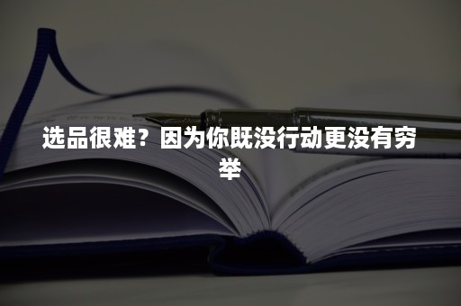 选品很难？因为你既没行动更没有穷举