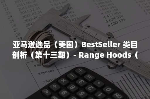 亚马逊选品（美国）BestSeller 类目剖析（第十三期）- Range Hoods（美国amazon选品）