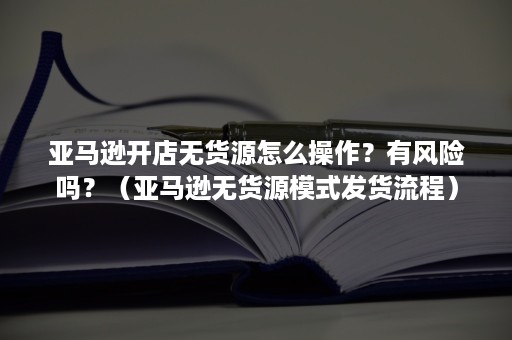 亚马逊开店无货源怎么操作？有风险吗？（亚马逊无货源模式发货流程）