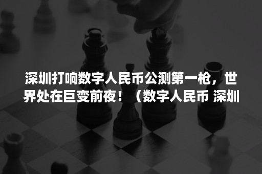 深圳打响数字人民币公测第一枪，世界处在巨变前夜！（数字人民币 深圳）