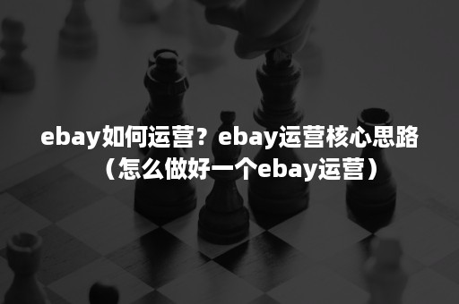ebay如何运营？ebay运营核心思路（怎么做好一个ebay运营）