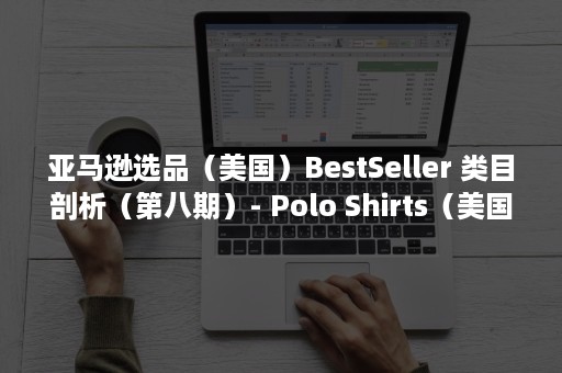 亚马逊选品（美国）BestSeller 类目剖析（第八期）- Polo Shirts（美国amazon选品）