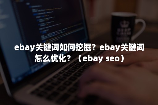 ebay关键词如何挖掘？ebay关键词怎么优化？（ebay seo）