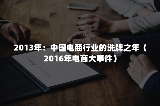 2013年：中国电商行业的洗牌之年（2016年电商大事件）