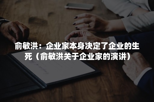 俞敏洪：企业家本身决定了企业的生死（俞敏洪关于企业家的演讲）