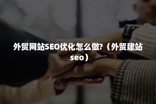 外贸网站SEO优化怎么做?（外贸建站 seo）