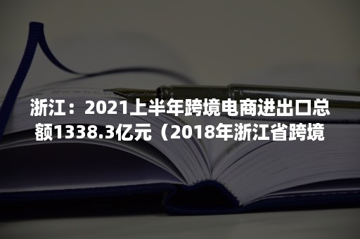 浙江：2021上半年跨境电商进出口总额1338.3亿元（2018年浙江省跨境电商进出口总额）