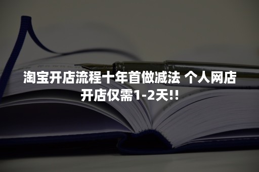 淘宝开店流程十年首做减法 个人网店开店仅需1-2天!!