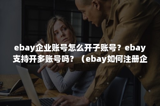 ebay企业账号怎么开子账号？ebay支持开多账号吗？（ebay如何注册企业号）