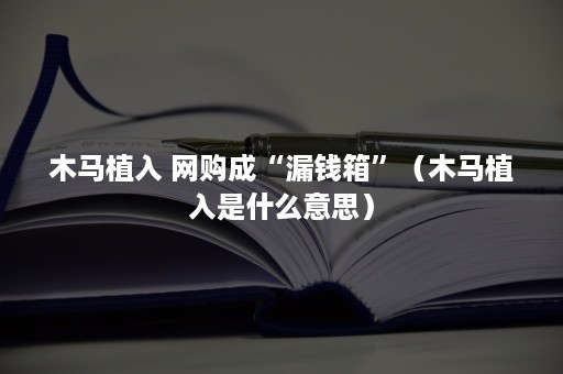 木马植入 网购成“漏钱箱”（木马植入是什么意思）