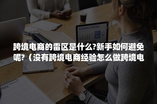 跨境电商的雷区是什么?新手如何避免呢?（没有跨境电商经验怎么做跨境电商）