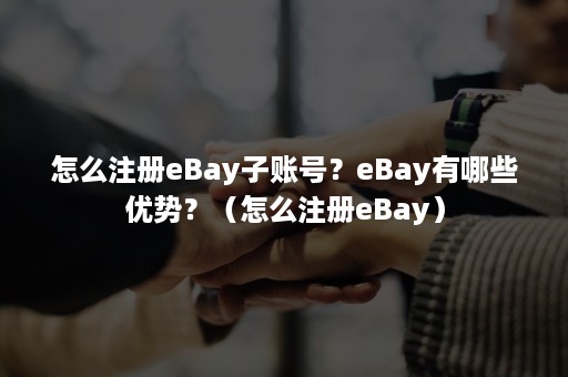 怎么注册eBay子账号？eBay有哪些优势？（怎么注册eBay）