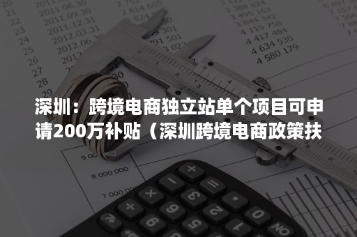 深圳：跨境电商独立站单个项目可申请200万补贴（深圳跨境电商政策扶持）