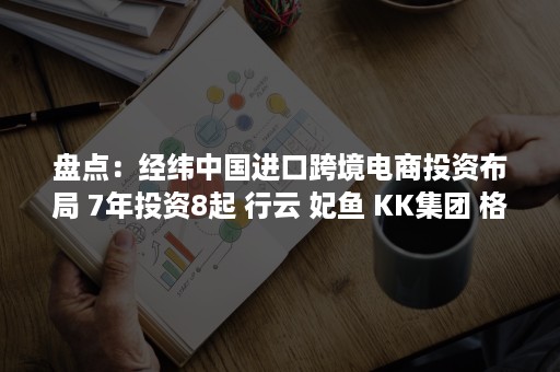 盘点：经纬中国进口跨境电商投资布局 7年投资8起 行云 妃鱼 KK集团 格格家 蜜淘在列（进口跨境电子商务生态圈）