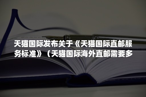 天猫国际发布关于《天猫国际直邮服务标准》（天猫国际海外直邮需要多少天）