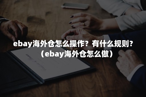 ebay海外仓怎么操作？有什么规则？（ebay海外仓怎么做）