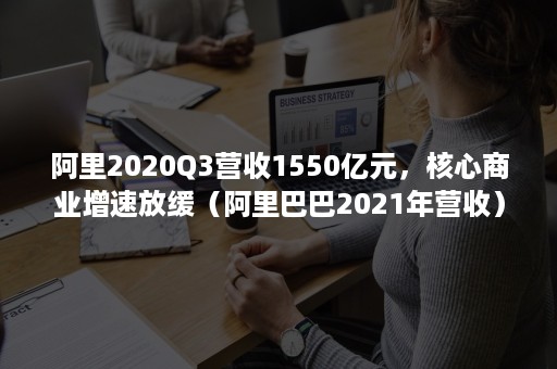 阿里2020Q3营收1550亿元，核心商业增速放缓（阿里巴巴2021年营收）